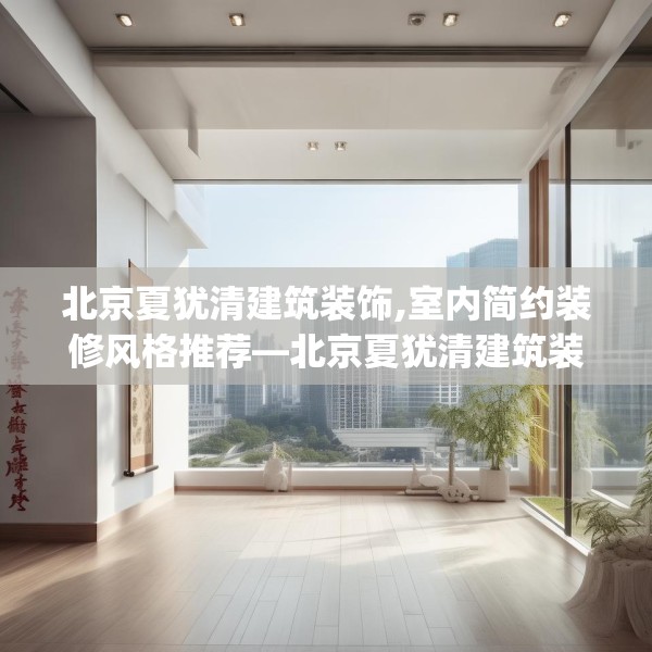 北京夏犹清建筑装饰,室内简约装修风格推荐—北京夏犹清建筑装饰525.a401b402c405fgy.412uyk
