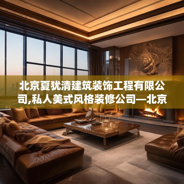 北京夏犹清建筑装饰工程有限公司,私人美式风格装修公司—北京夏犹清建筑装饰工程有限公司175.a51b52c55fgy.62poiy