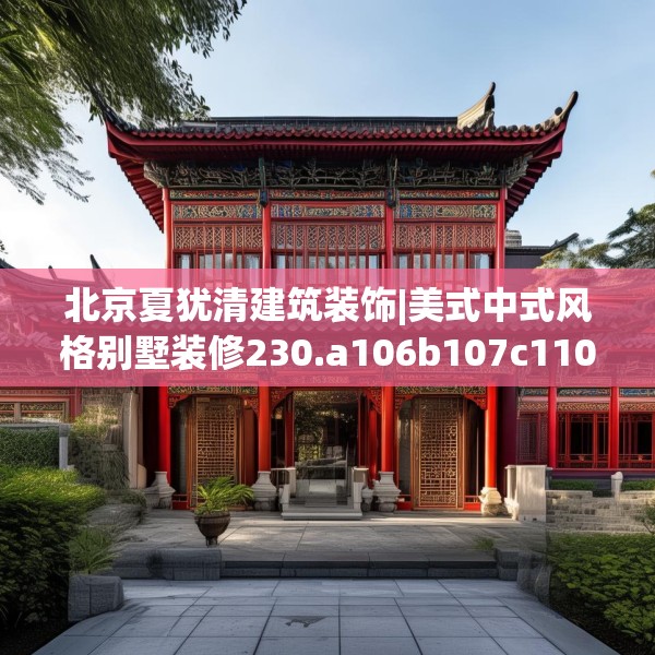 北京夏犹清建筑装饰|美式中式风格别墅装修230.a106b107c110fgy.117xczxv