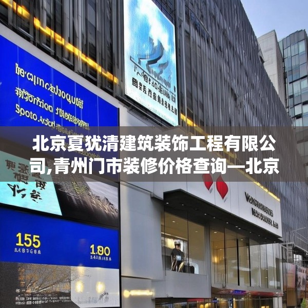 北京夏犹清建筑装饰工程有限公司,青州门市装修价格查询—北京夏犹清建筑装饰工程有限公司157.a33b34c37fgy.44poiy