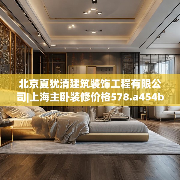 北京夏犹清建筑装饰工程有限公司|上海主卧装修价格578.a454b455c458fgy.46576659