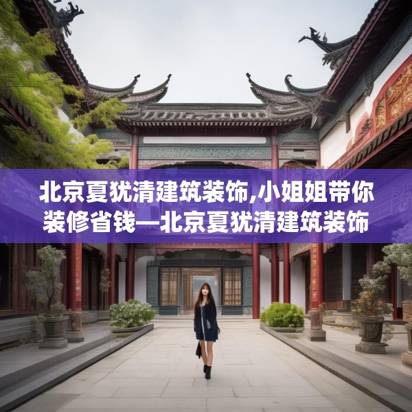 北京夏犹清建筑装饰,小姐姐带你装修省钱—北京夏犹清建筑装饰151.a27b28c31fgy.38fdsfds