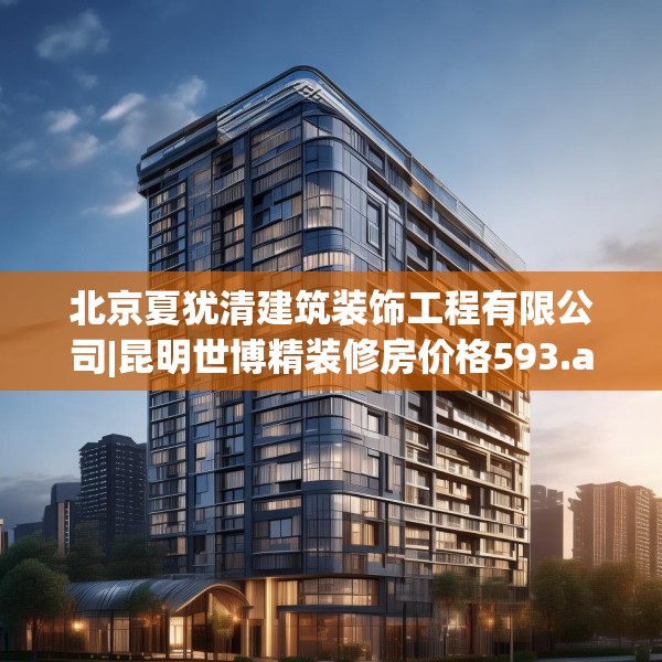 北京夏犹清建筑装饰工程有限公司|昆明世博精装修房价格593.a469b470c473fgy.480bnbn