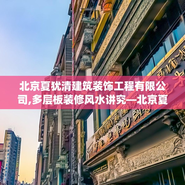 北京夏犹清建筑装饰工程有限公司,多层板装修风水讲究—北京夏犹清建筑装饰工程有限公司454.a330b331c334fgy.341htyj