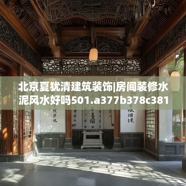 北京夏犹清建筑装饰|房间装修水泥风水好吗501.a377b378c381fgy.388fhsg
