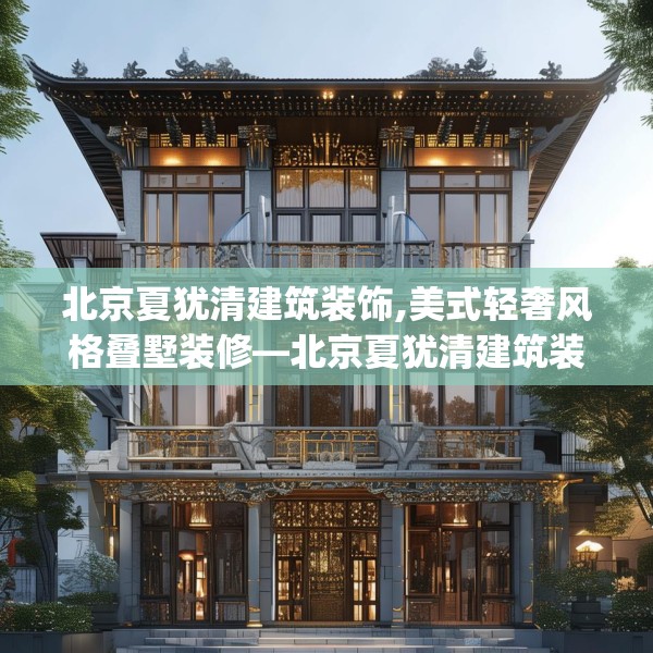 北京夏犹清建筑装饰,美式轻奢风格叠墅装修—北京夏犹清建筑装饰288.a164b165c168fgy.175nbn