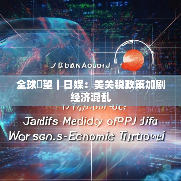 全球瞭望｜日媒：美关税政策加剧经济混乱