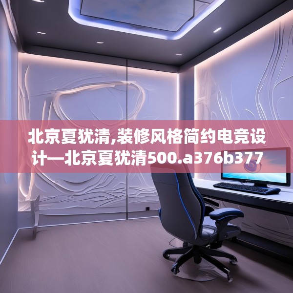 北京夏犹清,装修风格简约电竞设计—北京夏犹清500.a376b377c380fgy.387xczxv