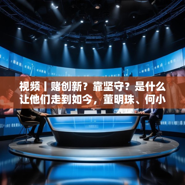视频丨赌创新？靠坚守？是什么让他们走到如今，董明珠、何小鹏、齐向东、冷友斌谈创新与坚守