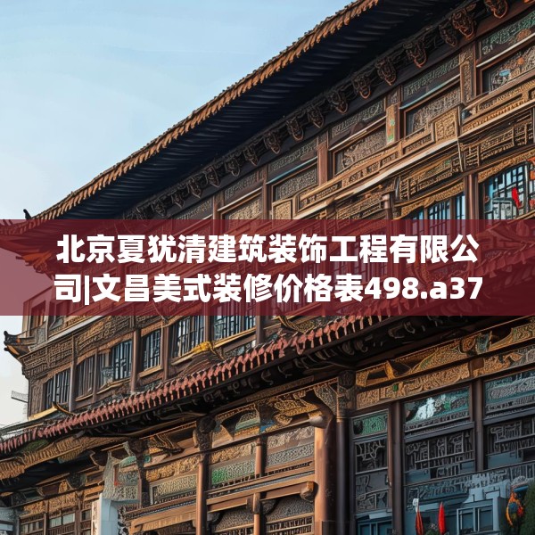 北京夏犹清建筑装饰工程有限公司|文昌美式装修价格表498.a374b375c378fgy.385lkjl