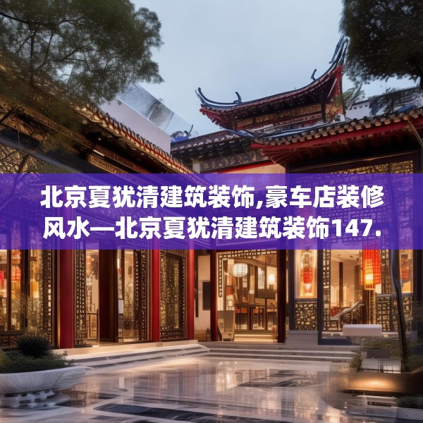 北京夏犹清建筑装饰,豪车店装修风水—北京夏犹清建筑装饰147.a23b24c27fgy.34uyk