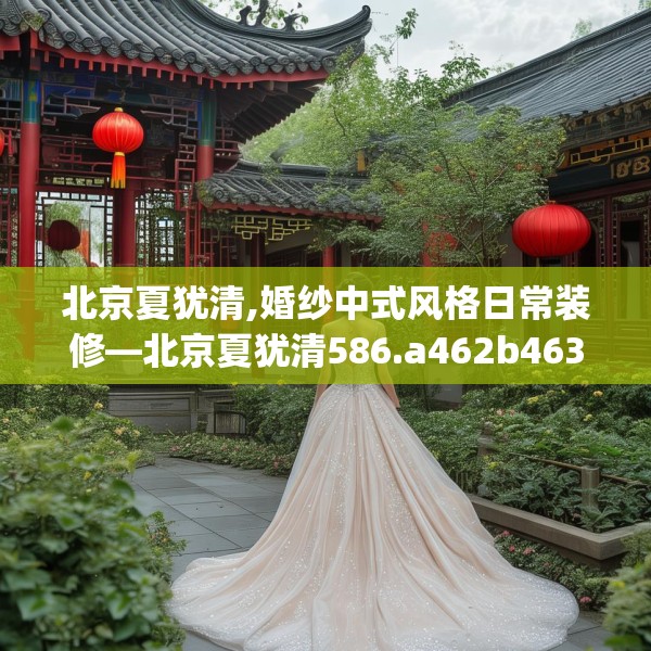 北京夏犹清,婚纱中式风格日常装修—北京夏犹清586.a462b463c466fgy.473sdA