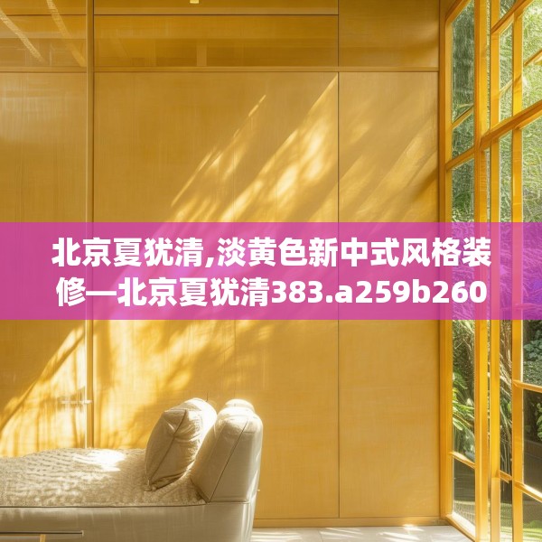 北京夏犹清,淡黄色新中式风格装修—北京夏犹清383.a259b260c263fgy.270fds