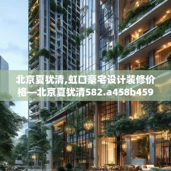 北京夏犹清,虹口豪宅设计装修价格—北京夏犹清582.a458b459c462fgy.469dsfds