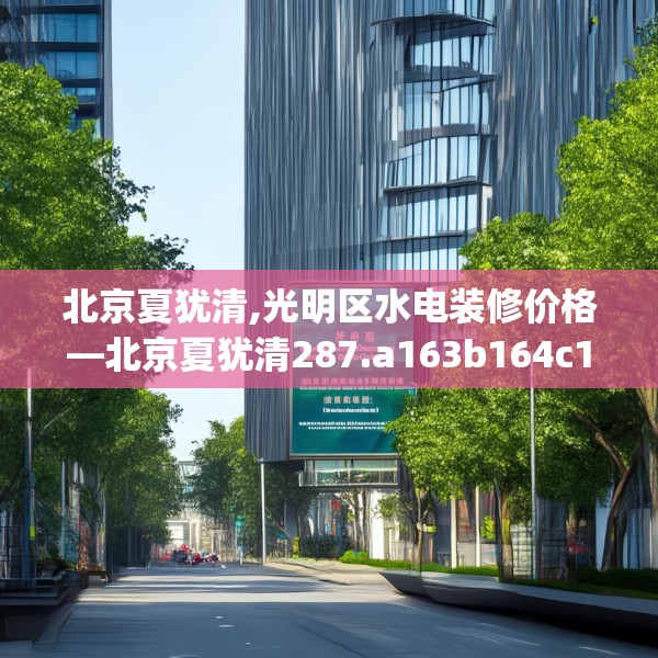 北京夏犹清,光明区水电装修价格—北京夏犹清287.a163b164c167fgy.174bnbn