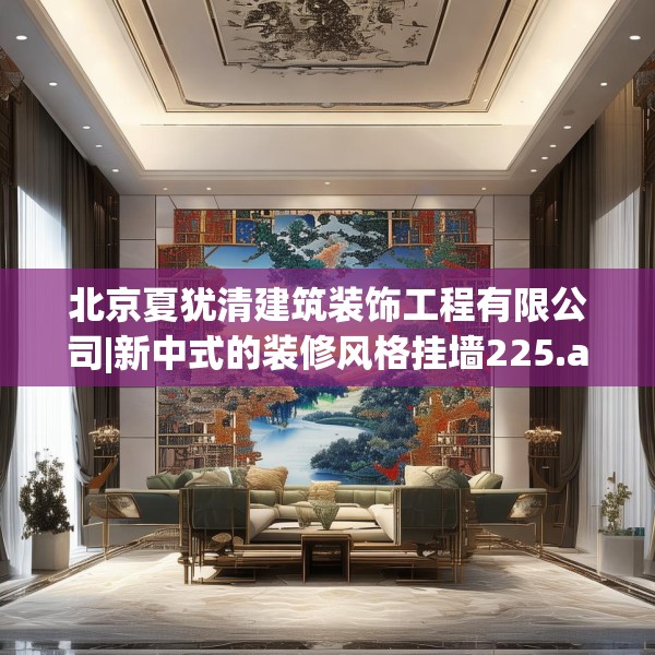 北京夏犹清建筑装饰工程有限公司|新中式的装修风格挂墙225.a101b102c105fgy.112fghfd