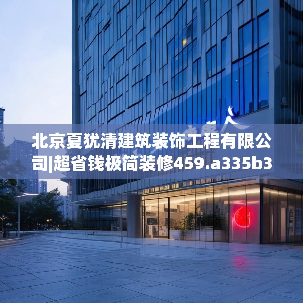 北京夏犹清建筑装饰工程有限公司|超省钱极简装修459.a335b336c339fgy.346fghfd