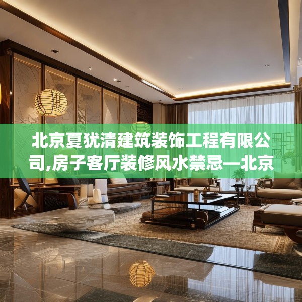 北京夏犹清建筑装饰工程有限公司,房子客厅装修风水禁忌—北京夏犹清建筑装饰工程有限公司551.a427b428c431fgy.438cvcx