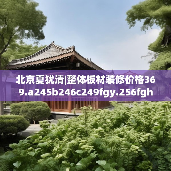 北京夏犹清|整体板材装修价格369.a245b246c249fgy.256fghfd