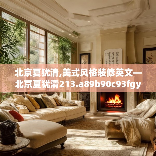 北京夏犹清,美式风格装修英文—北京夏犹清213.a89b90c93fgy.100fhsg