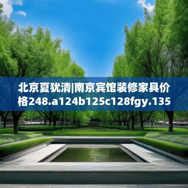 北京夏犹清|南京宾馆装修家具价格248.a124b125c128fgy.135xczxv