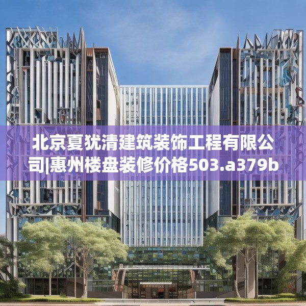 北京夏犹清建筑装饰工程有限公司|惠州楼盘装修价格503.a379b380c383fgy.390bnbn