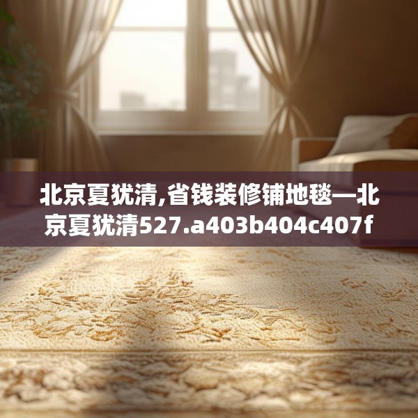 北京夏犹清,省钱装修铺地毯—北京夏犹清527.a403b404c407fgy.414fds