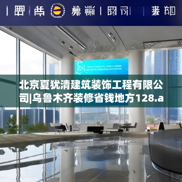 北京夏犹清建筑装饰工程有限公司|乌鲁木齐装修省钱地方128.a4b5c8fgy.1576684