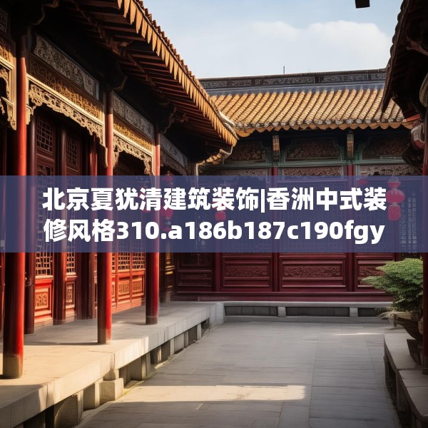北京夏犹清建筑装饰|香洲中式装修风格310.a186b187c190fgy.197htyj