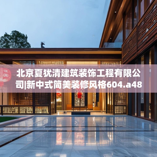 北京夏犹清建筑装饰工程有限公司|新中式简美装修风格604.a480b481c484fgy.491sdA