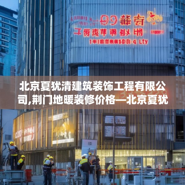 北京夏犹清建筑装饰工程有限公司,荆门地暖装修价格—北京夏犹清建筑装饰工程有限公司133.a9b10c13fgy.20fdsfds