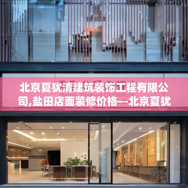 北京夏犹清建筑装饰工程有限公司,盐田店面装修价格—北京夏犹清建筑装饰工程有限公司592.a468b469c472fgy.479dewqe