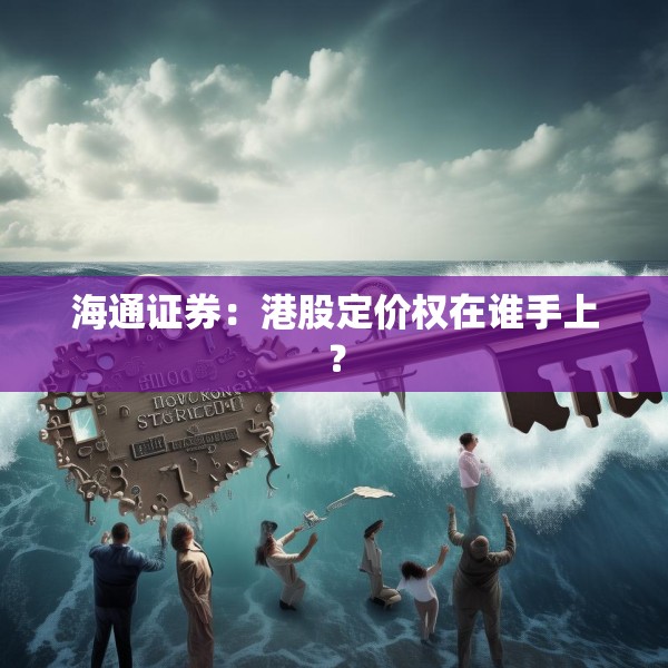 海通证券：港股定价权在谁手上？