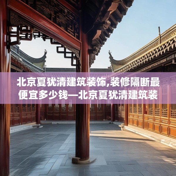 北京夏犹清建筑装饰,装修隔断最便宜多少钱—北京夏犹清建筑装饰220.a96b97c100fgy.107htyj