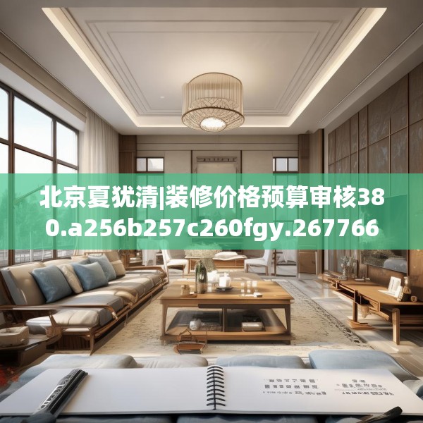 北京夏犹清|装修价格预算审核380.a256b257c260fgy.26776670