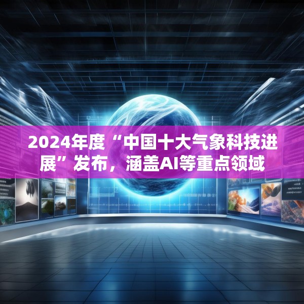 2024年度“中国十大气象科技进展”发布，涵盖AI等重点领域