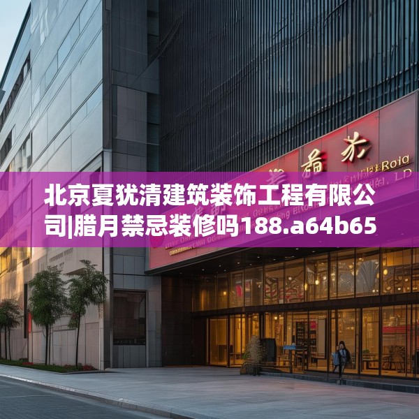 北京夏犹清建筑装饰工程有限公司|腊月禁忌装修吗188.a64b65c68fgy.75wew
