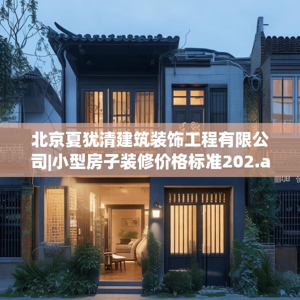 北京夏犹清建筑装饰工程有限公司|小型房子装修价格标准202.a78b79c82fgy.89htyj