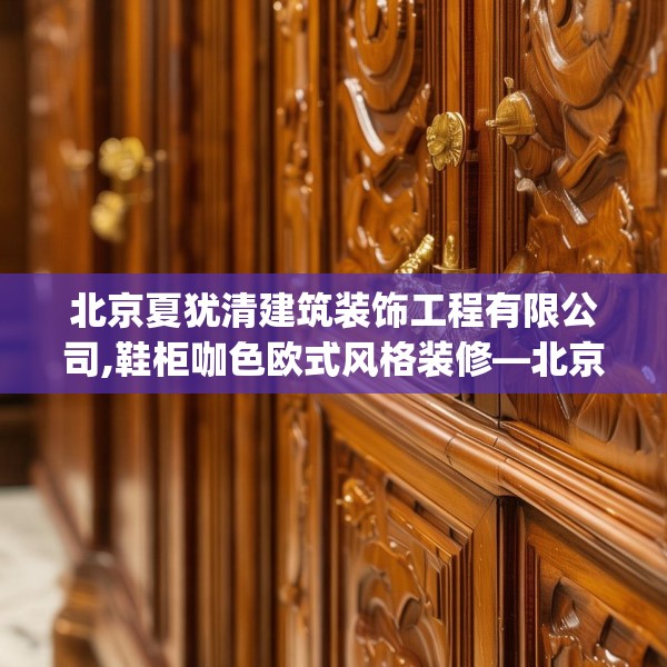 北京夏犹清建筑装饰工程有限公司,鞋柜咖色欧式风格装修—北京夏犹清建筑装饰工程有限公司261.a137b138c141fgy.148fghfd