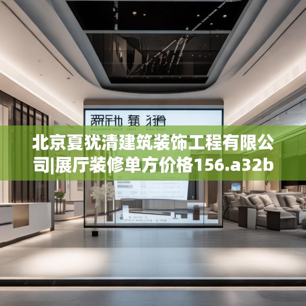 北京夏犹清建筑装饰工程有限公司|展厅装修单方价格156.a32b33c36fgy.43lkjl