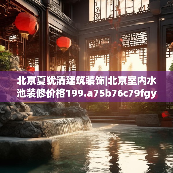 北京夏犹清建筑装饰|北京室内水池装修价格199.a75b76c79fgy.86jhhj