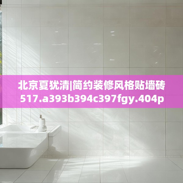 北京夏犹清|简约装修风格贴墙砖517.a393b394c397fgy.404poiy