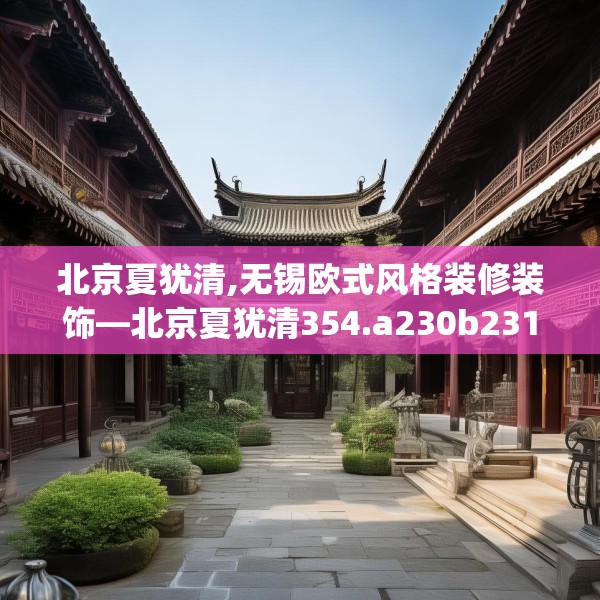 北京夏犹清,无锡欧式风格装修装饰—北京夏犹清354.a230b231c234fgy.241lkjl