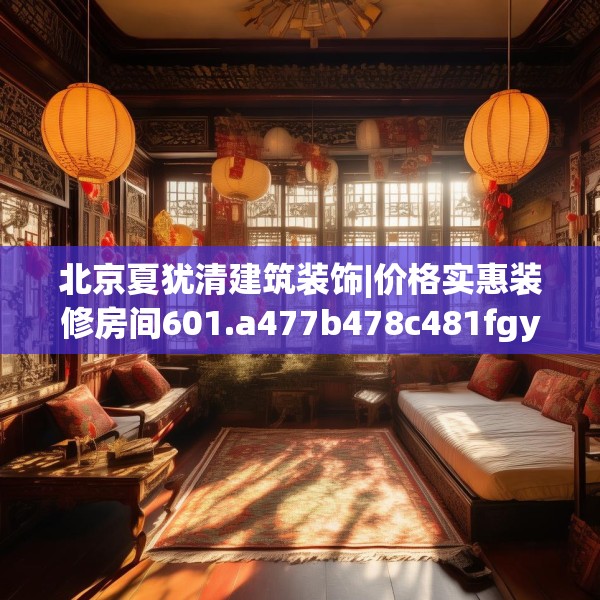 北京夏犹清建筑装饰|价格实惠装修房间601.a477b478c481fgy.488fdsfds