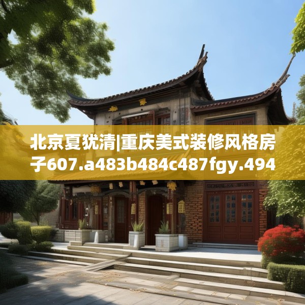 北京夏犹清|重庆美式装修风格房子607.a483b484c487fgy.494poiy