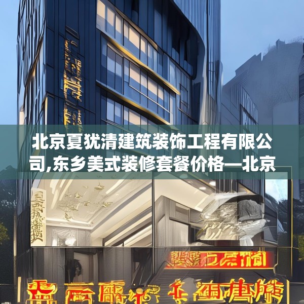 北京夏犹清建筑装饰工程有限公司,东乡美式装修套餐价格—北京夏犹清建筑装饰工程有限公司225.a101b102c105fgy.112fghfd