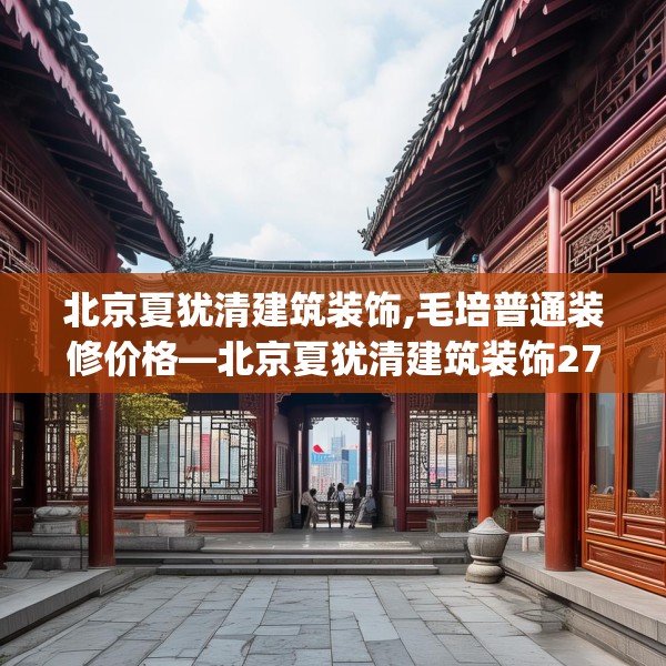 北京夏犹清建筑装饰,毛培普通装修价格—北京夏犹清建筑装饰279.a155b156c159fgy.166fghfd