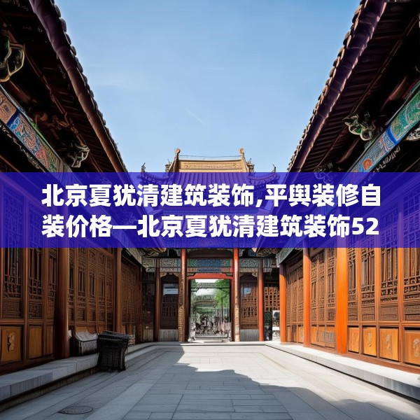 北京夏犹清建筑装饰,平舆装修自装价格—北京夏犹清建筑装饰524.a400b401c404fgy.41176662