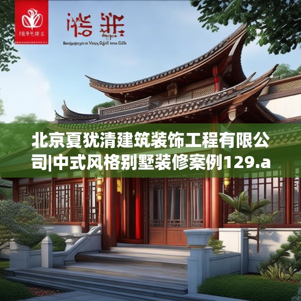 北京夏犹清建筑装饰工程有限公司|中式风格别墅装修案例129.a5b6c9fgy.16uyk