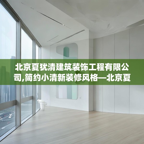 北京夏犹清建筑装饰工程有限公司,简约小清新装修风格—北京夏犹清建筑装饰工程有限公司514.a390b391c394fgy.401sdA